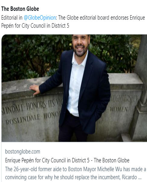 Enrique Pepén for City Council in District 5 The 26-year-old former aide to Boston Mayor Michelle Wu has made a convincing case for why he should replace the incumbent, Ricardo Arroyo.